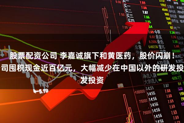 股票配资公司 李嘉诚旗下和黄医药，股价闪崩！公司囤积现金近百亿元，大幅减少在中国以外的研发投资
