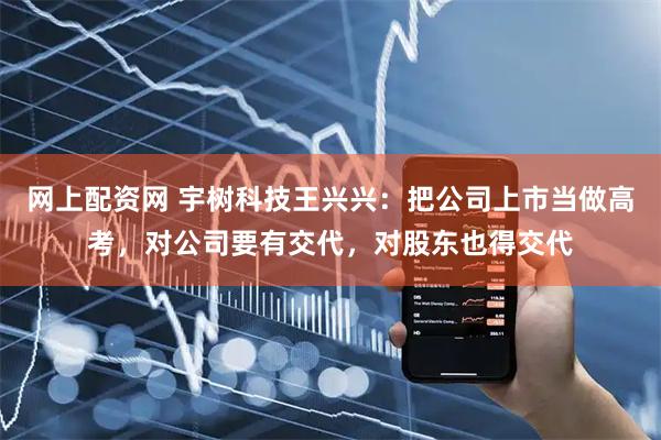 网上配资网 宇树科技王兴兴：把公司上市当做高考，对公司要有交代，对股东也得交代