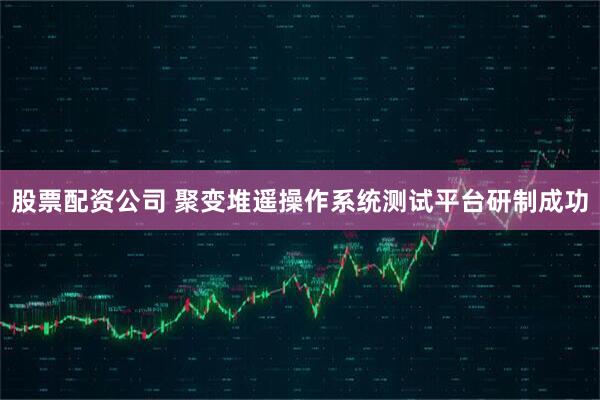 股票配资公司 聚变堆遥操作系统测试平台研制成功