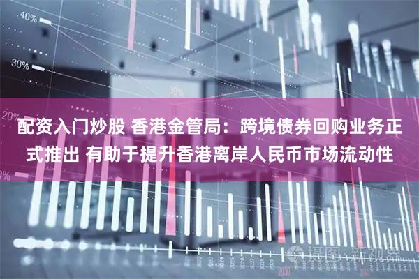 配资入门炒股 香港金管局：跨境债券回购业务正式推出 有助于提升香港离岸人民币市场流动性