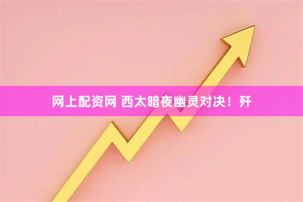 网上配资网 西太暗夜幽灵对决！歼