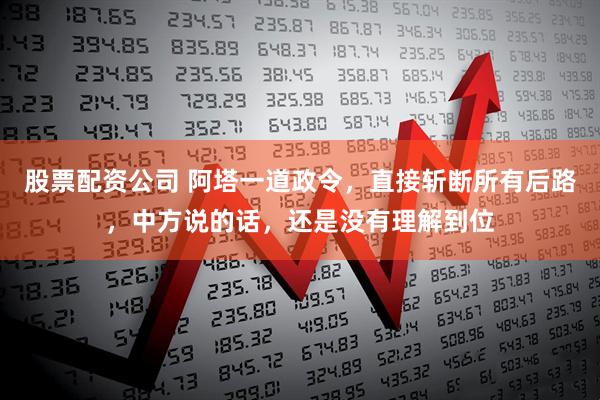 股票配资公司 阿塔一道政令，直接斩断所有后路，中方说的话，还是没有理解到位