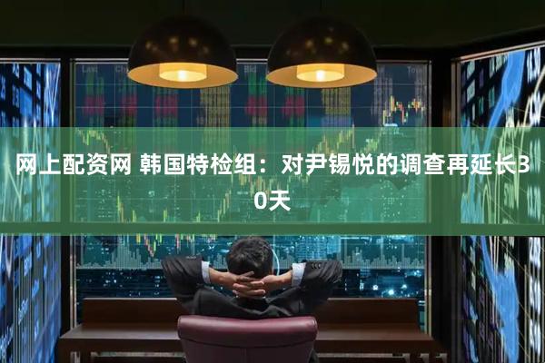 网上配资网 韩国特检组：对尹锡悦的调查再延长30天