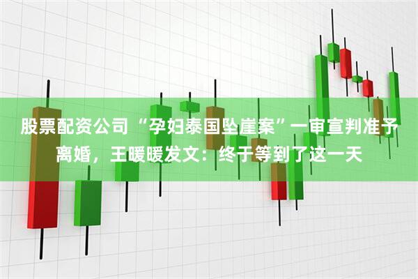 股票配资公司 “孕妇泰国坠崖案”一审宣判准予离婚，王暖暖发文：终于等到了这一天